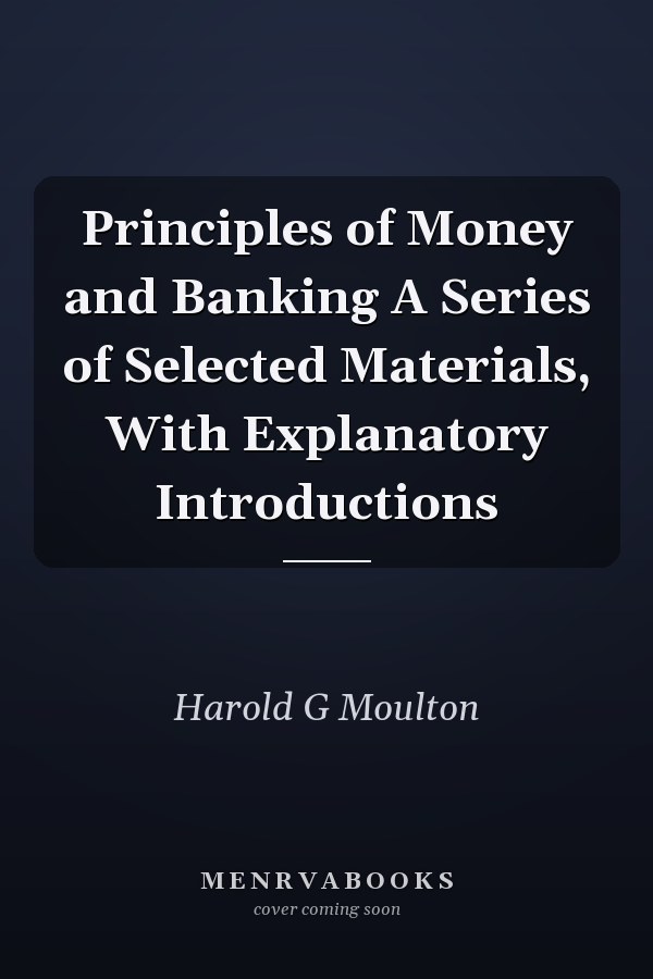 Principles of Money and Banking A Series of Selected Materials, With Explanatory Introductions