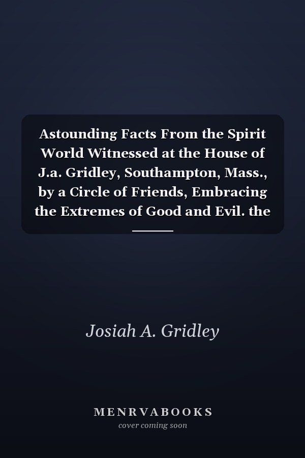 Astounding Facts From the Spirit World Witnessed at the House of J.a. Gridley, Southampton, Mass., by a Circle of Friends, Embracing the Extremes of Good and Evil. the Great Doctrines of the Bible, Such As the Resurrection, Day of Judgment, Christ's Seco