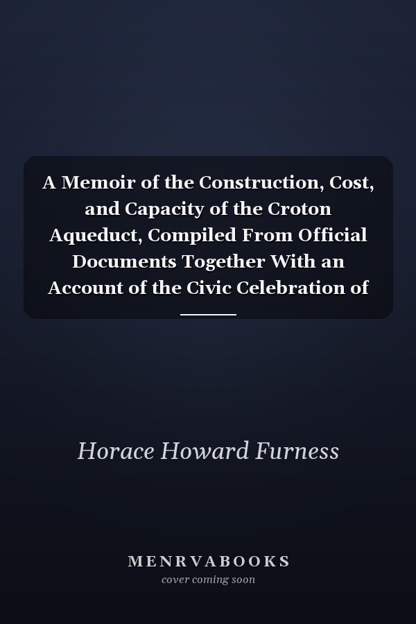 A Memoir of the Construction, Cost, and Capacity of the Croton Aqueduct, Compiled From Official Documents Together With an Account of the Civic Celebration of the Fourteenth October, 1842, On Occasion of the Completion of the Great Work: Preceded by a Pr