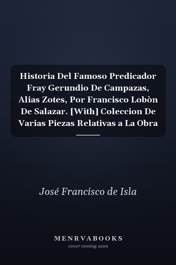 Historia Del Famoso Predicador Fray Gerundio De Campazas, Alias Zotes, Por Francisco Lobòn De Salazar. [With] Coleccion De Varias Piezas Relativas a La Obra