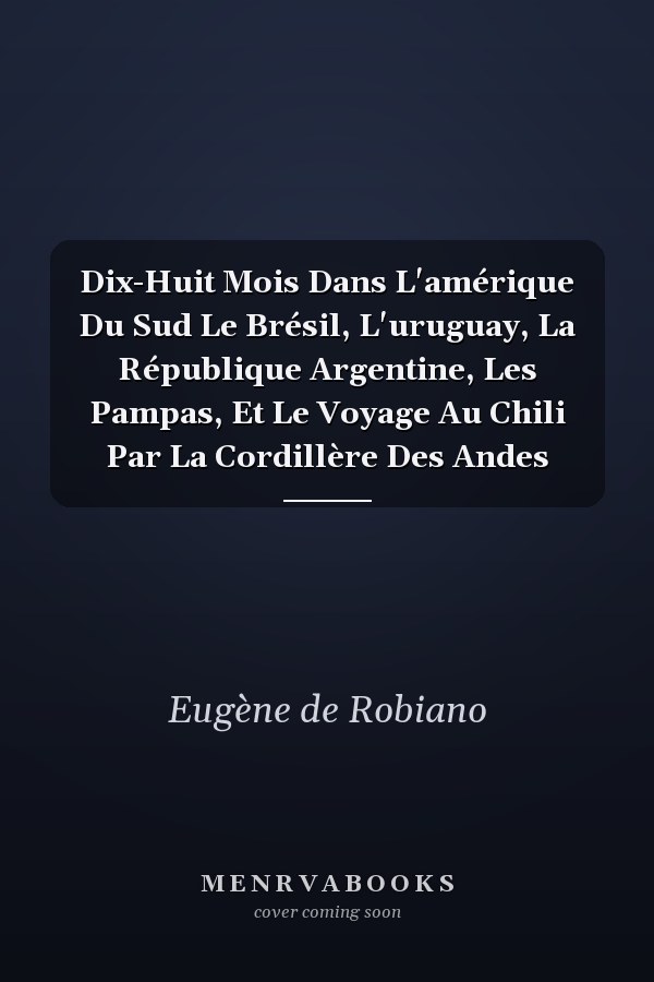 Dix-Huit Mois Dans L'amérique Du Sud Le Brésil, L'uruguay, La République Argentine, Les Pampas, Et Le Voyage Au Chili Par La Cordillère Des Andes