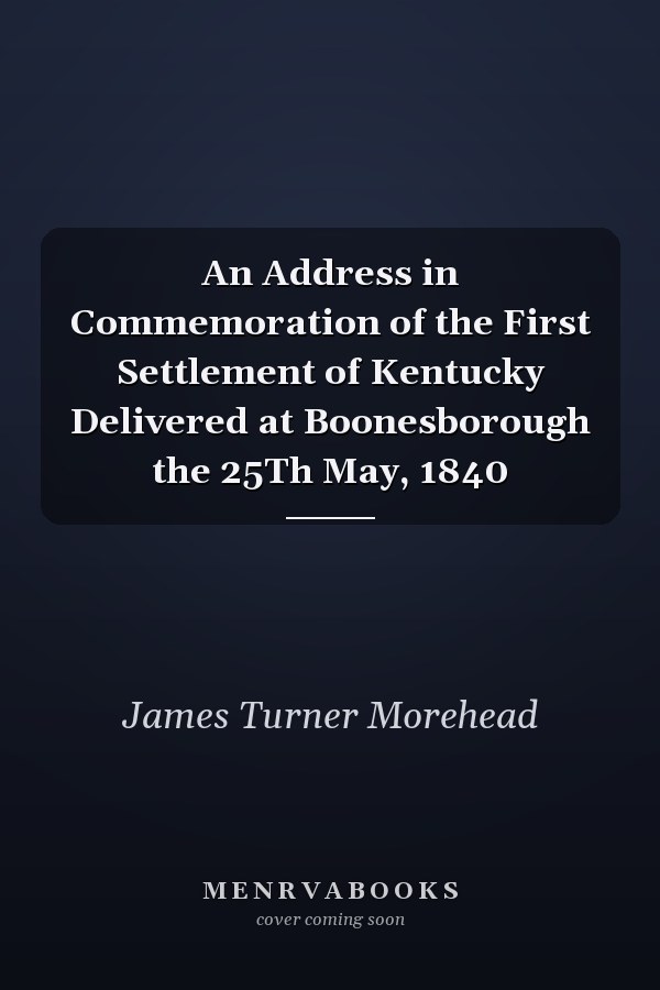 An Address in Commemoration of the First Settlement of Kentucky Delivered at Boonesborough the 25Th May, 1840