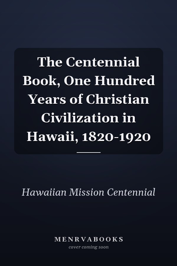 The Centennial Book, One Hundred Years of Christian Civilization in Hawaii, 1820-1920