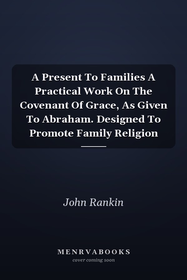 A Present To Families A Practical Work On The Covenant Of Grace, As Given To Abraham. Designed To Promote Family Religion