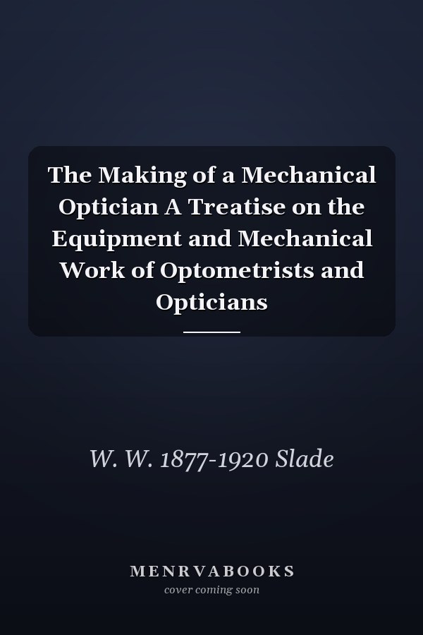 The Making of a Mechanical Optician A Treatise on the Equipment and Mechanical Work of Optometrists and Opticians