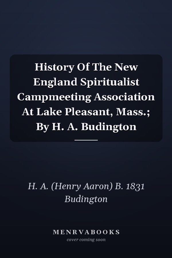 History Of The New England Spiritualist Campmeeting Association At Lake Pleasant, Mass.; By H. A. Budington