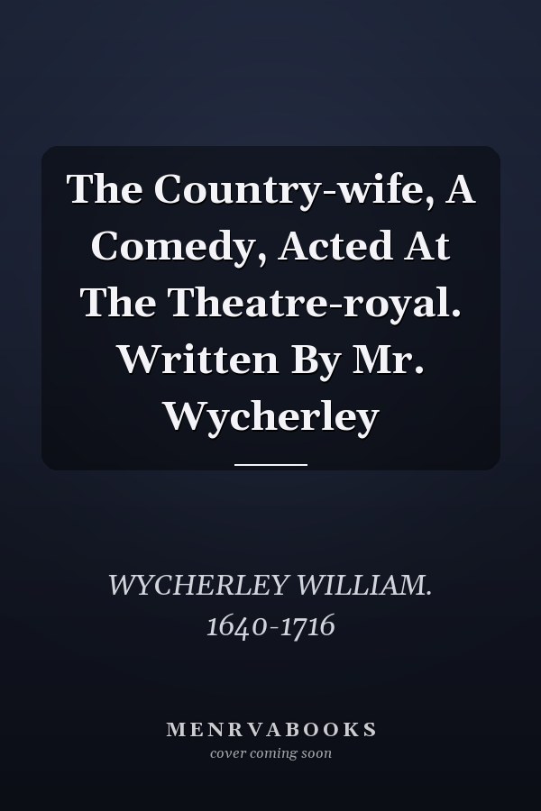 The Country-wife, A Comedy, Acted At The Theatre-royal. Written By Mr. Wycherley