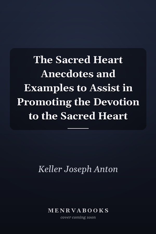 The Sacred Heart Anecdotes and Examples to Assist in Promoting the Devotion to the Sacred Heart