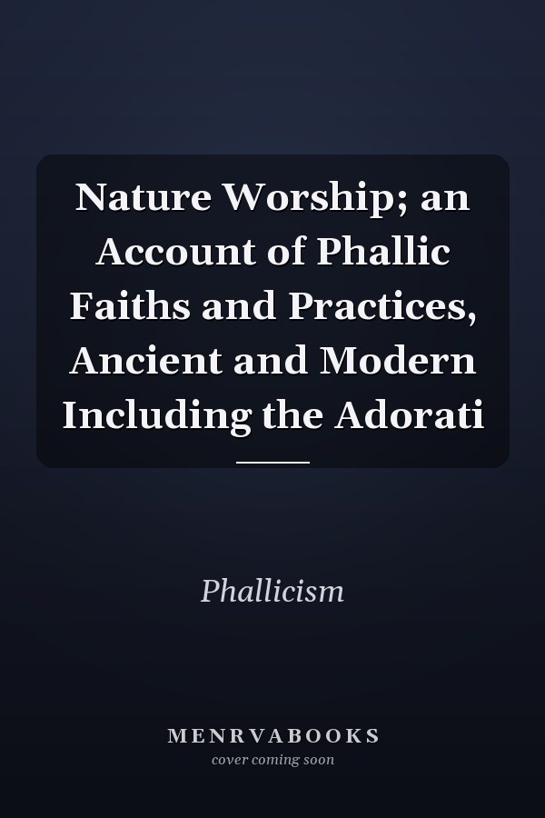 Nature Worship; an Account of Phallic Faiths and Practices, Ancient and Modern Including the Adorati