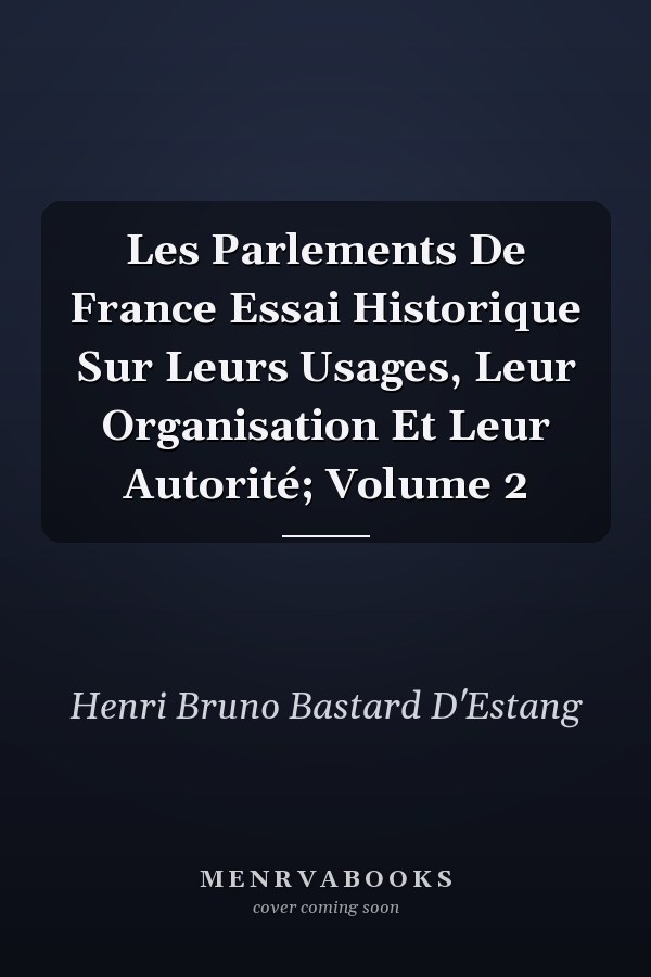 Les Parlements De France Essai Historique Sur Leurs Usages, Leur Organisation Et Leur Autorité; Volume 2