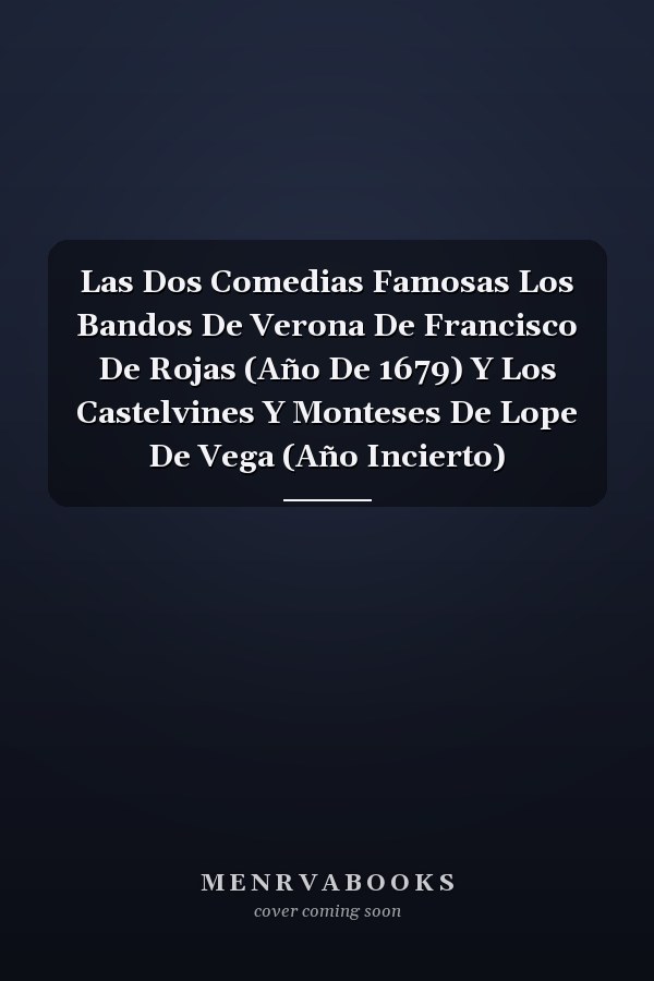 Las Dos Comedias Famosas Los Bandos De Verona De Francisco De Rojas (Año De 1679) Y Los Castelvines Y Monteses De Lope De Vega (Año Incierto)