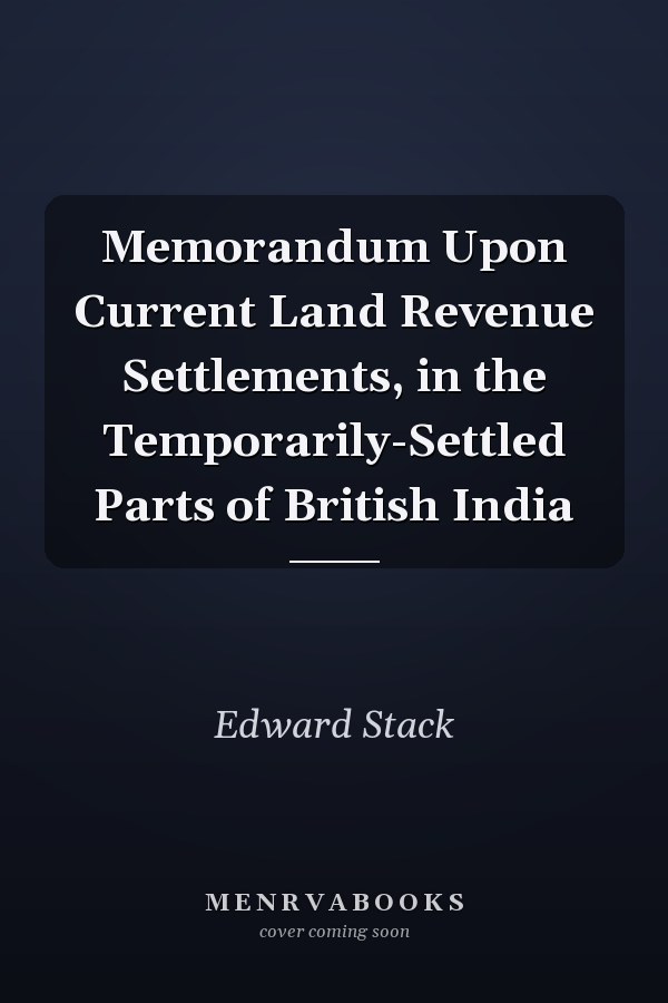 Memorandum Upon Current Land Revenue Settlements, in the Temporarily-Settled Parts of British India