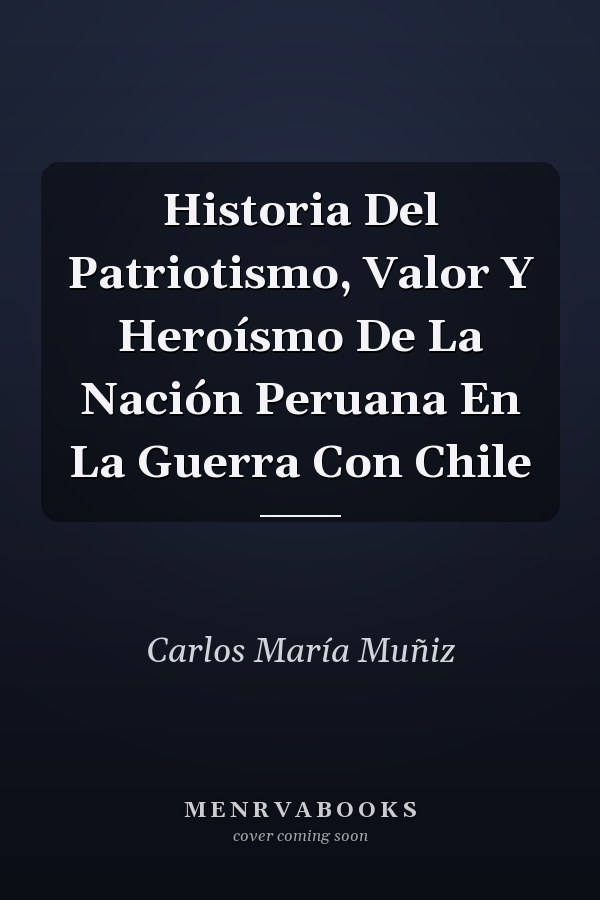 Historia Del Patriotismo, Valor Y Heroísmo De La Nación Peruana En La Guerra Con Chile