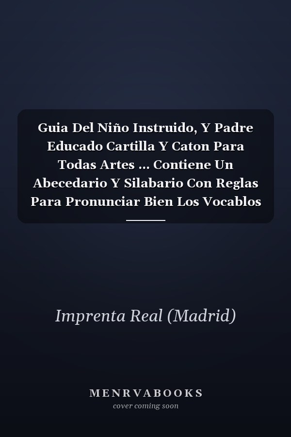 Guia Del Niño Instruido, Y Padre Educado Cartilla Y Caton Para Todas Artes ... Contiene Un Abecedario Y Silabario Con Reglas Para Pronunciar Bien Los Vocablos ... Documentos De Doctrina Christiana, Y De Educación Para Labradores, Pastores ... Con...