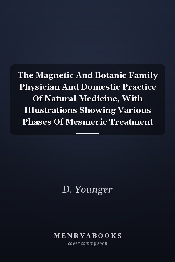 The Magnetic And Botanic Family Physician And Domestic Practice Of Natural Medicine, With Illustrations Showing Various Phases Of Mesmeric Treatment