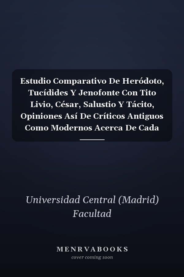 Estudio Comparativo De Heródoto, Tucídides Y Jenofonte Con Tito Livio, César, Salustio Y Tácito, Opiniones Así De Críticos Antiguos Como Modernos Acerca De Cada Uno De Estos Historiadores Discurso Leído Ante El Claustro De La Universidad Central...