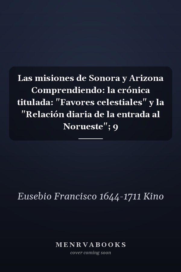 Las misiones de Sonora y Arizona Comprendiendo: la crónica titulada: "Favores celestiales" y la "Relación diaria de la entrada al Norueste"; 9