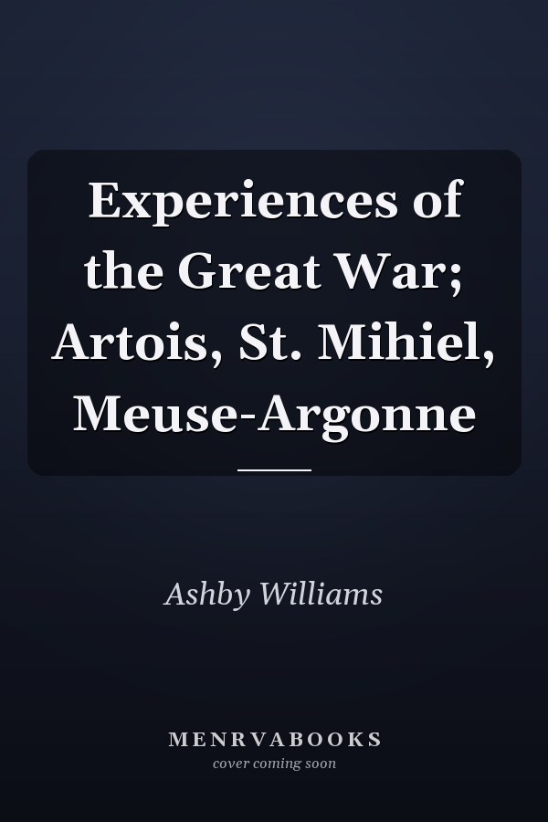 Experiences of the Great War; Artois, St. Mihiel, Meuse-Argonne