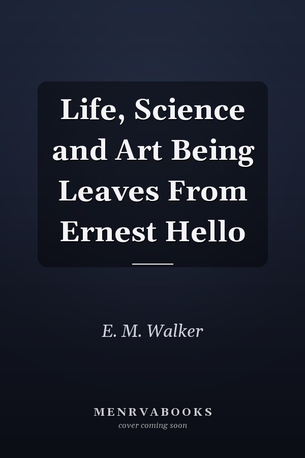 Life, Science and Art Being Leaves From Ernest Hello