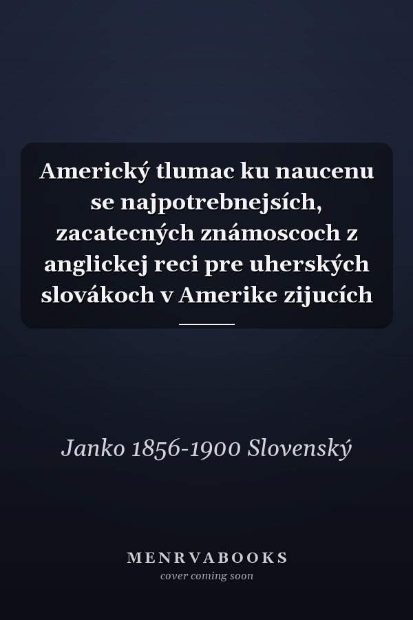 Americký tlumac ku naucenu se najpotrebnejsích, zacatecných známoscoch z anglickej reci pre uherských slovákoch v Amerike zijucích