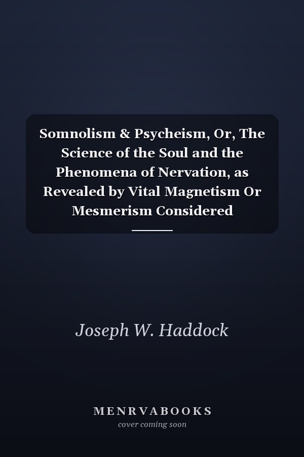 Somnolism & Psycheism, Or, The Science of the Soul and the Phenomena of Nervation, as Revealed by Vital Magnetism Or Mesmerism Considered Physiologically and Philosophically, With Notes of Mesmeric and Psychical Experience