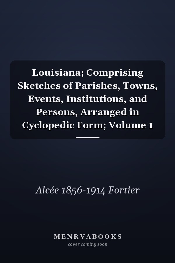 Louisiana; Comprising Sketches of Parishes, Towns, Events, Institutions, and Persons, Arranged in Cyclopedic Form; Volume 1