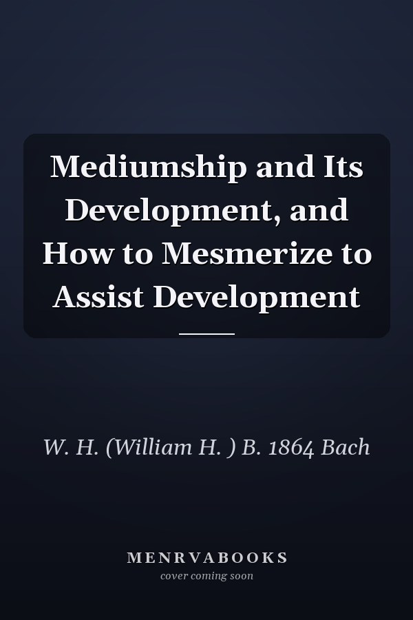 Mediumship and Its Development, and How to Mesmerize to Assist Development