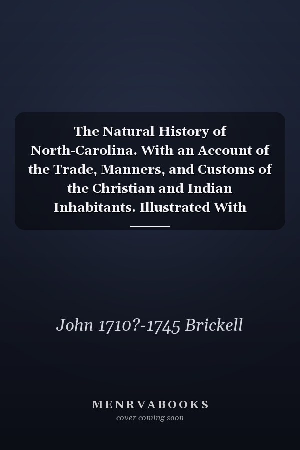 The Natural History of North-Carolina. With an Account of the Trade, Manners, and Customs of the Christian and Indian Inhabitants. Illustrated With Copper-plates, Whereon Are Curiously Engraved the Map of the Country, Several Strange Beasts, Birds, ...