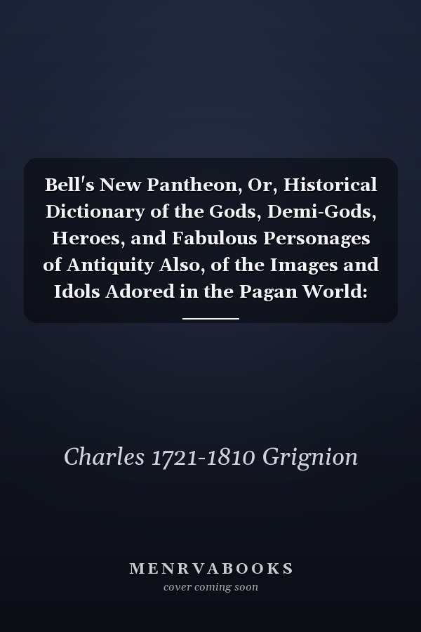Bell's New Pantheon, Or, Historical Dictionary of the Gods, Demi-Gods, Heroes, and Fabulous Personages of Antiquity Also, of the Images and Idols Adored in the Pagan World: Together with Their Temples, Priests, Altars, Oracles, Fasts, Festivals, ... ; Volume 2