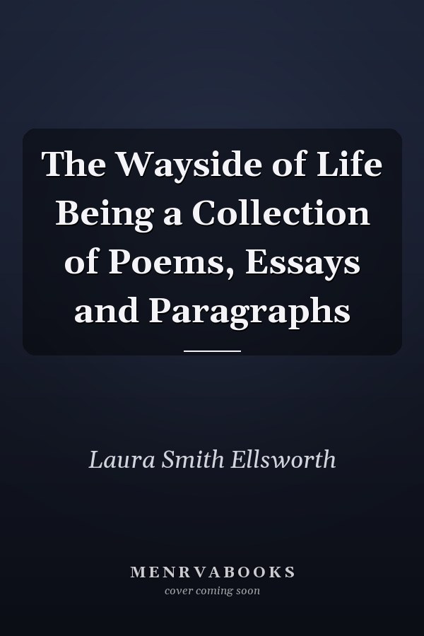 The Wayside of Life Being a Collection of Poems, Essays and Paragraphs