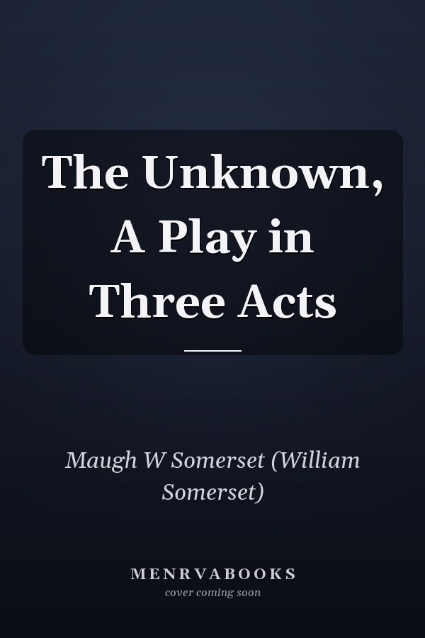 The Unknown, A Play in Three Acts