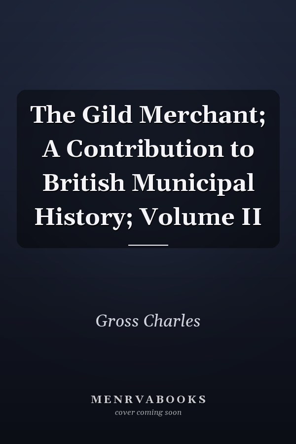 The Gild Merchant; A Contribution to British Municipal History; Volume II