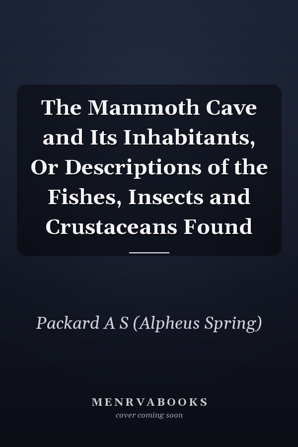The Mammoth Cave and Its Inhabitants, Or Descriptions of the Fishes, Insects and Crustaceans Found
