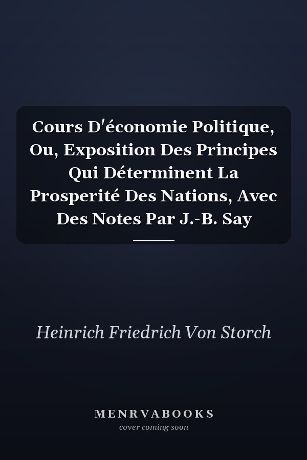 Cours D'économie Politique, Ou, Exposition Des Principes Qui Déterminent La Prosperité Des Nations, Avec Des Notes Par J.-B. Say