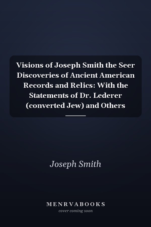 Visions of Joseph Smith the Seer Discoveries of Ancient American Records and Relics: With the Statements of Dr. Lederer (converted Jew) and Others