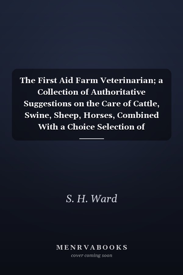 The First Aid Farm Veterinarian; a Collection of Authoritative Suggestions on the Care of Cattle, Swine, Sheep, Horses, Combined With a Choice Selection of Illustrations of Prize Winning and Famous Types of Live Stock