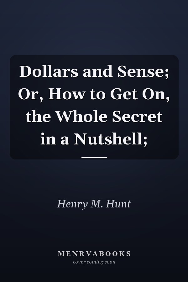 Dollars and Sense; Or, How to Get On, the Whole Secret in a Nutshell;