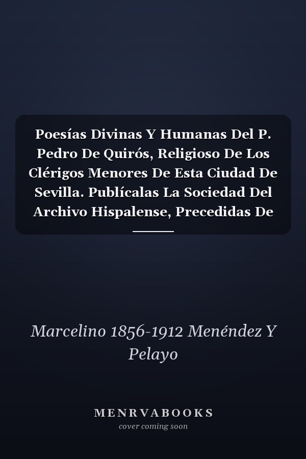 Poesías Divinas Y Humanas Del P. Pedro De Quirós, Religioso De Los Clérigos Menores De Esta Ciudad De Sevilla. Publícalas La Sociedad Del Archivo Hispalense, Precedidas De Un Prólogo De Marcelino Menéndez Y Pelayo