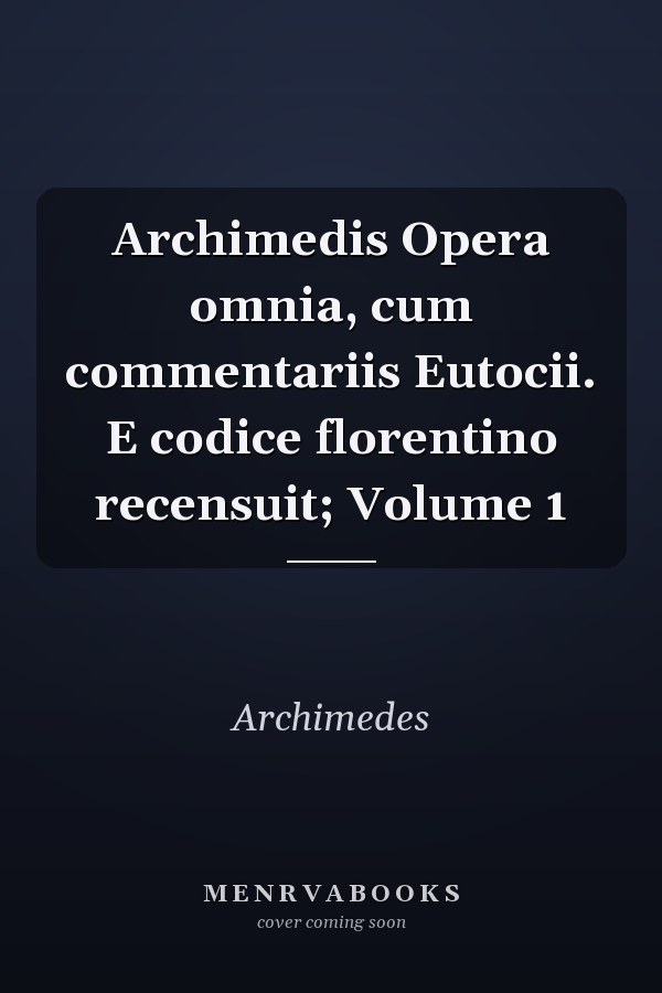 Archimedis Opera omnia, cum commentariis Eutocii. E codice florentino recensuit; Volume 1