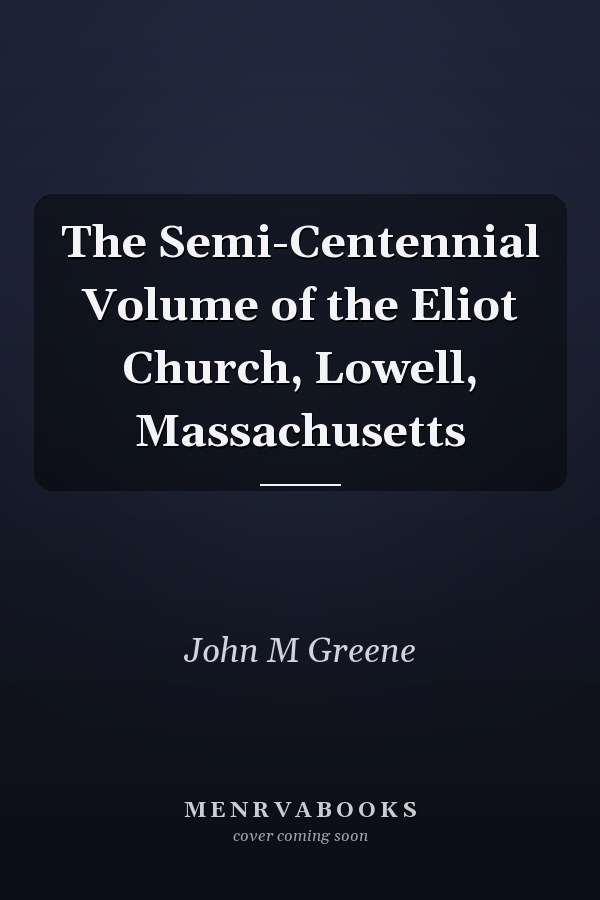 The Semi-Centennial Volume of the Eliot Church, Lowell, Massachusetts