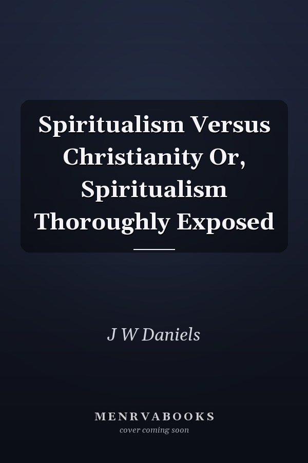 Spiritualism Versus Christianity Or, Spiritualism Thoroughly Exposed