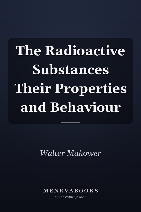 The Radioactive Substances Their Properties and Behaviour