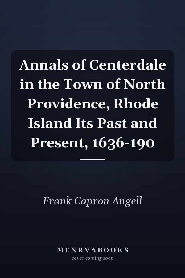 Annals of Centerdale in the Town of North Providence, Rhode Island Its Past and Present, 1636-190