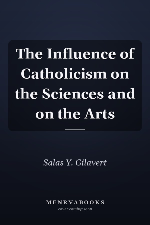 The Influence of Catholicism on the Sciences and on the Arts
