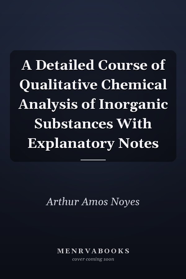 A Detailed Course of Qualitative Chemical Analysis of Inorganic Substances With Explanatory Notes