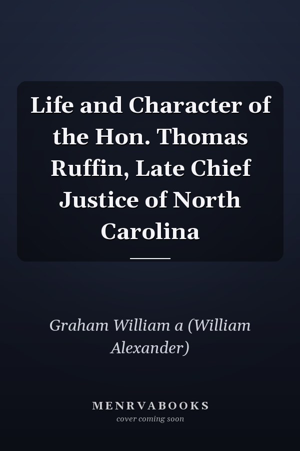 Life and Character of the Hon. Thomas Ruffin, Late Chief Justice of North Carolina