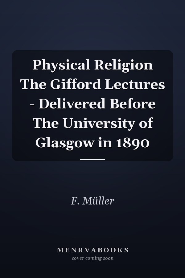 Physical Religion The Gifford Lectures - Delivered Before The University of Glasgow in 1890