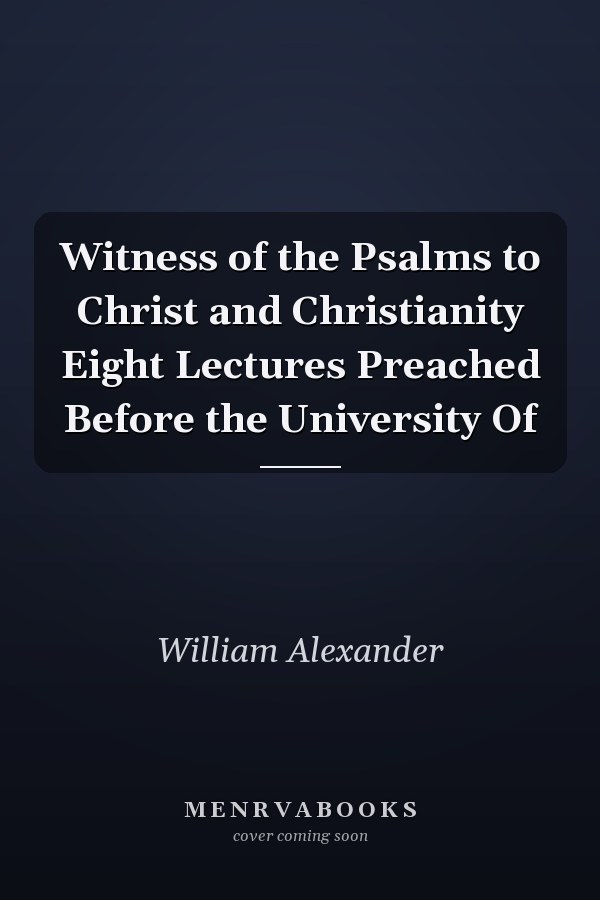Witness of the Psalms to Christ and Christianity Eight Lectures Preached Before the University Of