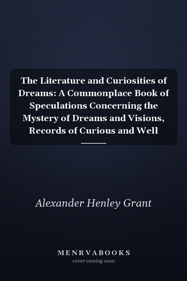 The Literature and Curiosities of Dreams: A Commonplace Book of Speculations Concerning the Mystery of Dreams and Visions, Records of Curious and Well