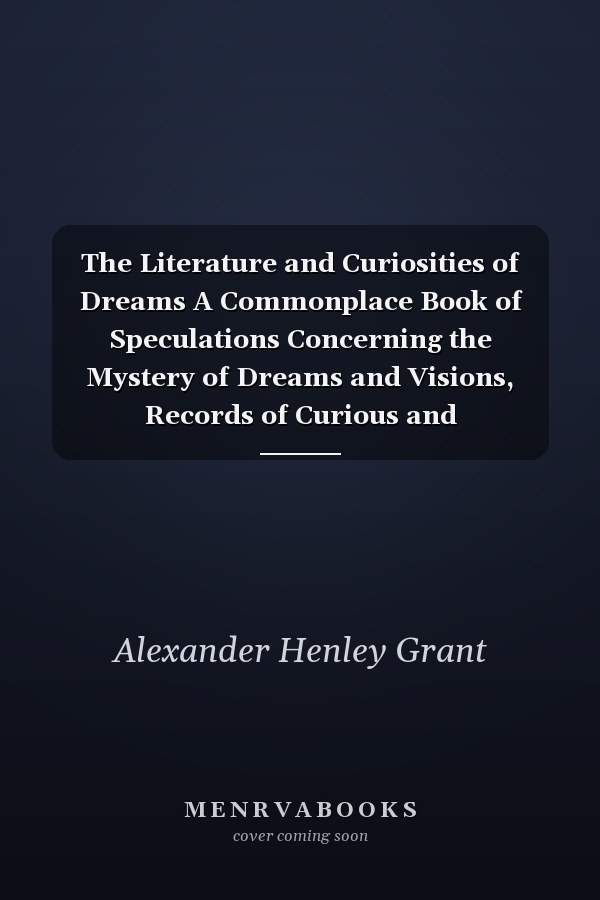 The Literature and Curiosities of Dreams A Commonplace Book of Speculations Concerning the Mystery of Dreams and Visions, Records of Curious and Well-Authenticated Dreams, and Notes On the Various Modes of Interpretation Adopted in Ancient and Modern Tim